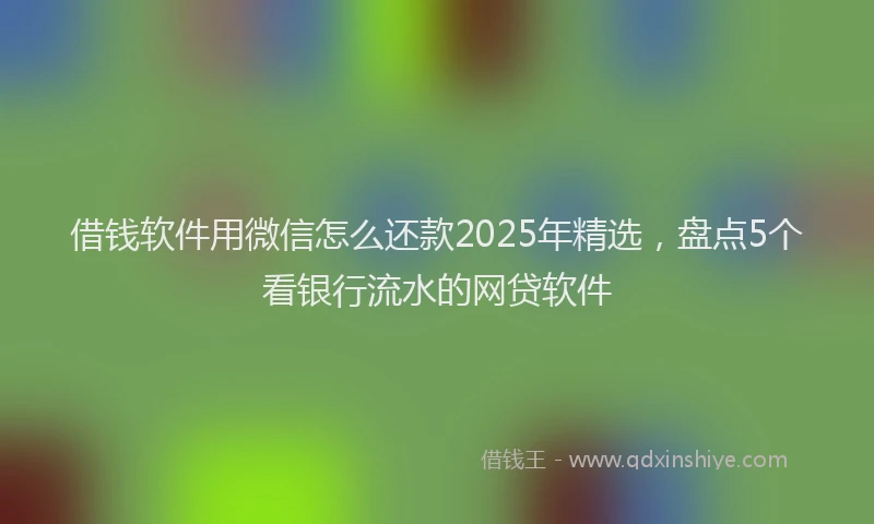 借钱软件用微信怎么还款2025年精选，盘点5个看银行流水的网贷软件