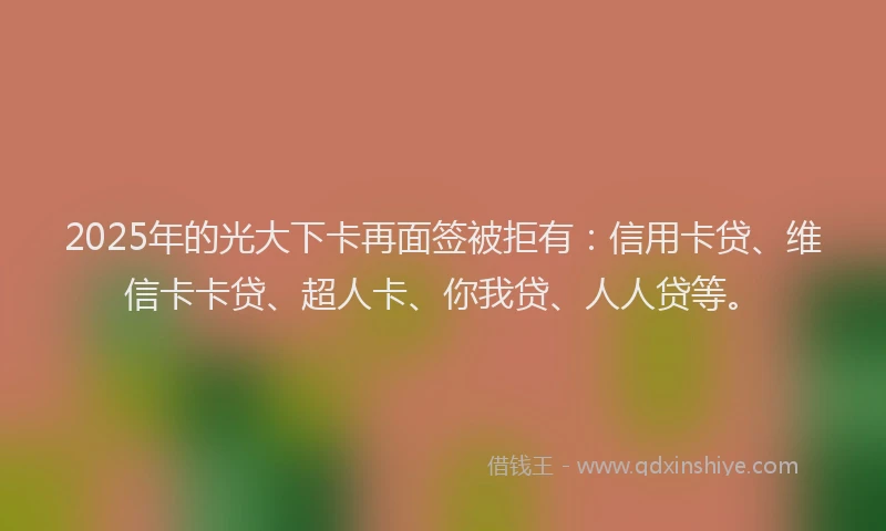 2025年的光大下卡再面签被拒有：信用卡贷、维信卡卡贷、超人卡、你我贷、人人贷等。