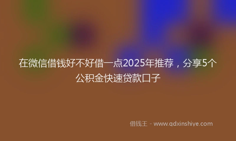 在微信借钱好不好借一点2025年推荐，分享5个公积金快速贷款口子