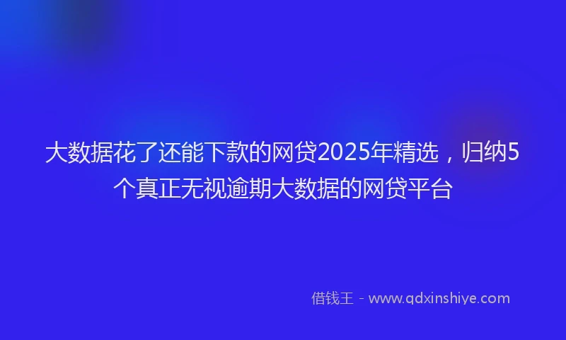 大数据花了还能下款的网贷2025年精选，归纳5个真正无视逾期大数据的网贷平台