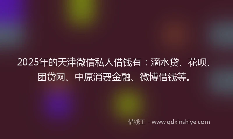 2025年的天津微信私人借钱有：滴水贷、花呗、团贷网、中原消费金融、微博借钱等。