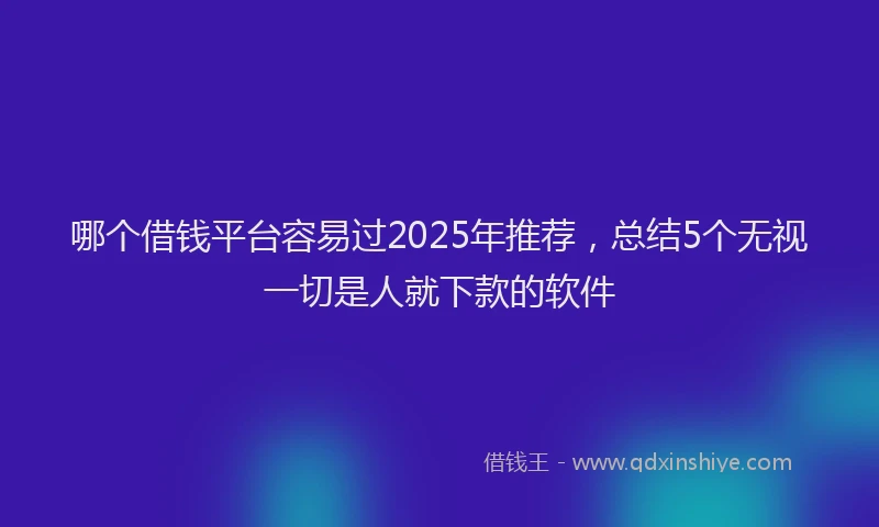 哪个借钱平台容易过2025年推荐，总结5个无视一切是人就下款的软件