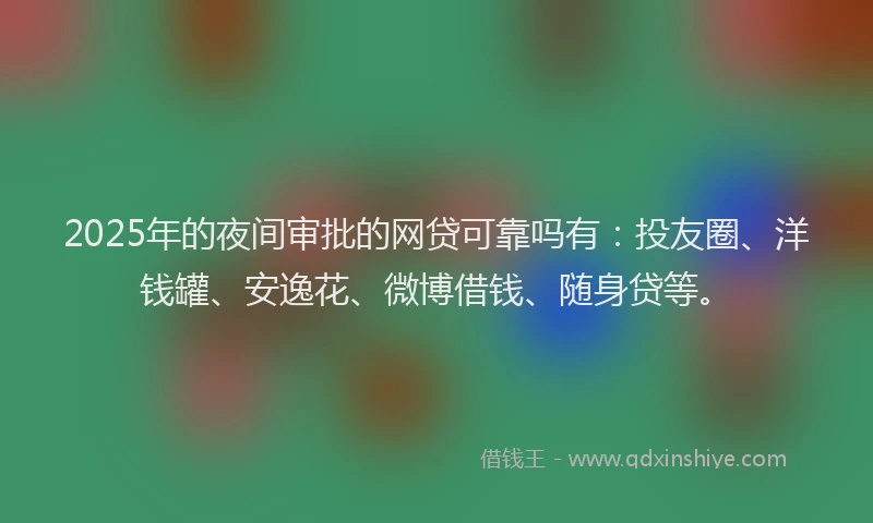 2025年的夜间审批的网贷可靠吗有：投友圈、洋钱罐、安逸花、微博借钱、随身贷等。