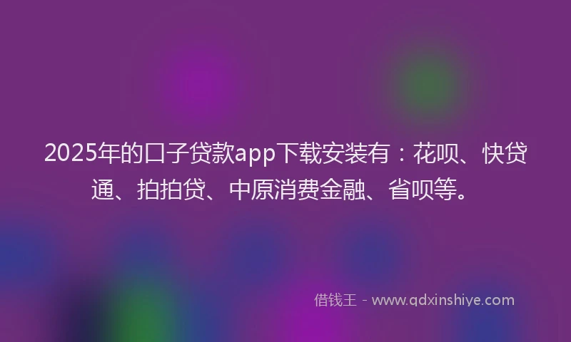 2025年的口子贷款app下载安装有：花呗、快贷通、拍拍贷、中原消费金融、省呗等。