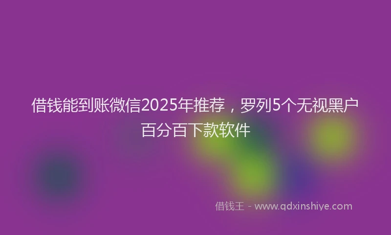 借钱能到账微信2025年推荐，罗列5个无视黑户百分百下款软件