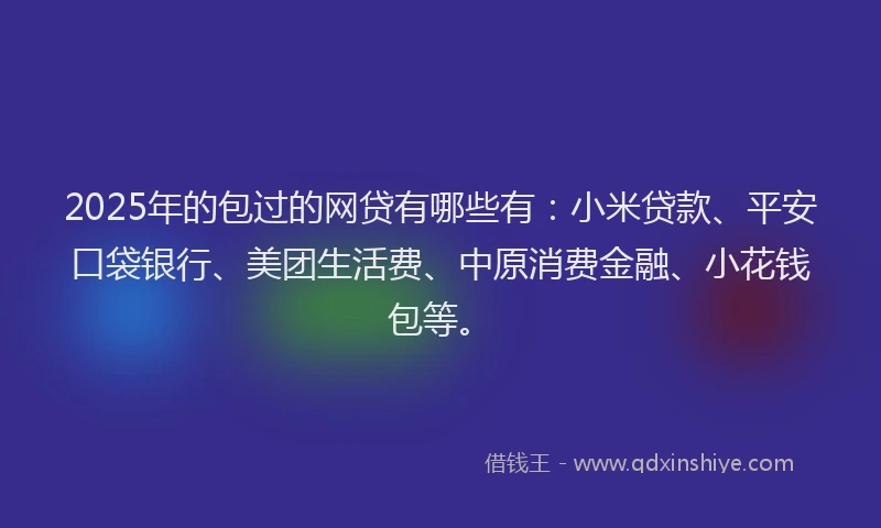2025年的包过的网贷有哪些有：小米贷款、平安口袋银行、美团生活费、中原消费金融、小花钱包等。