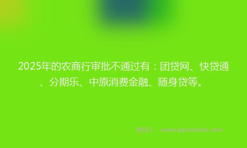 2025年的农商行审批不通过有：团贷网、快贷通、分期乐、中原消费金融、随身贷等。