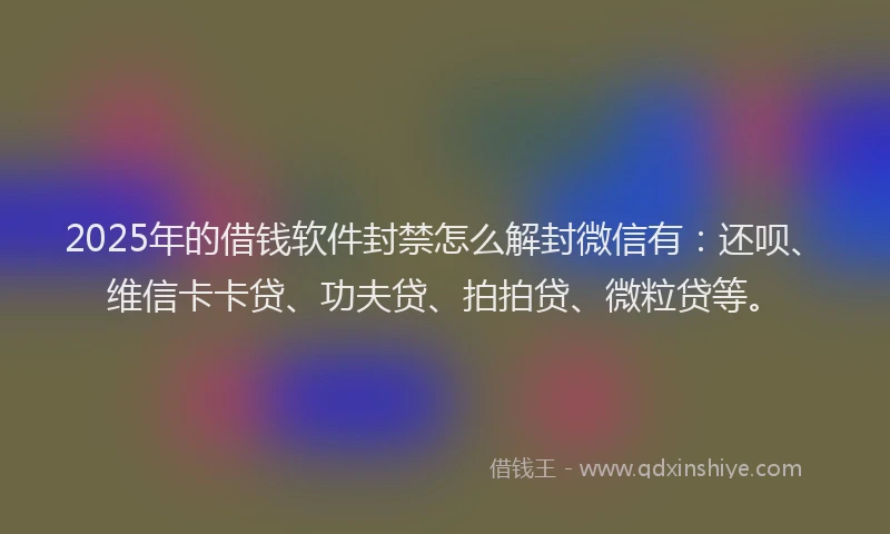 2025年的借钱软件封禁怎么解封微信有：还呗、维信卡卡贷、功夫贷、拍拍贷、微粒贷等。