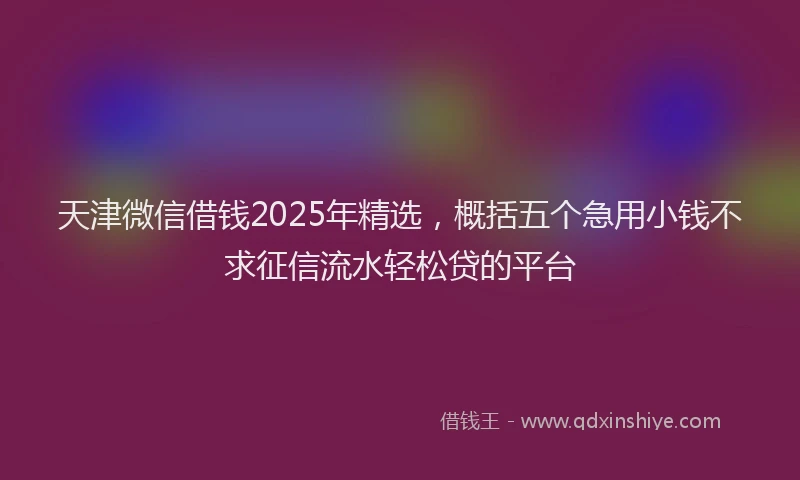天津微信借钱2025年精选，概括五个急用小钱不求征信流水轻松贷的平台