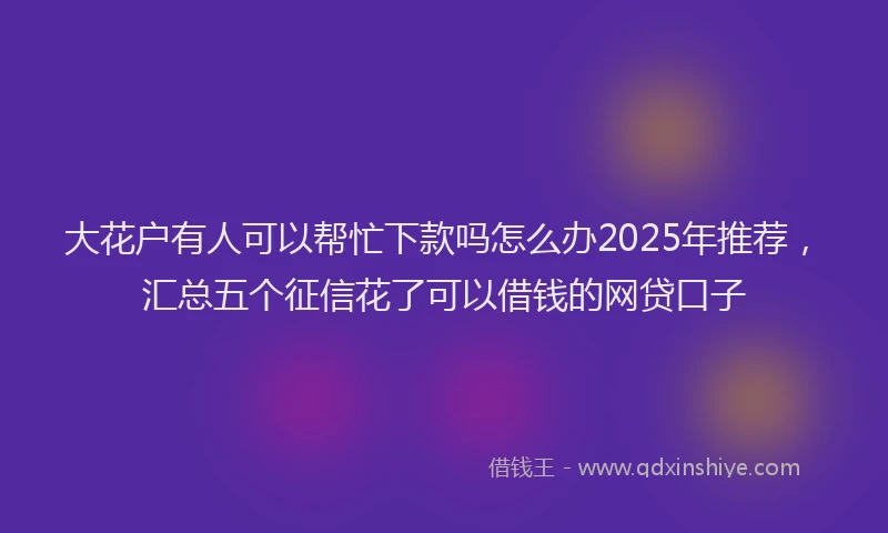 大花户有人可以帮忙下款吗怎么办2025年推荐，汇总五个征信花了可以借钱的网贷口子