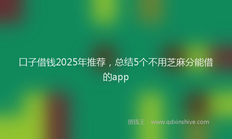 口子借钱2025年推荐，总结5个不用芝麻分能借的app