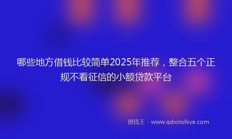 哪些地方借钱比较简单2025年推荐，整合五个正规不看征信的小额贷款平台