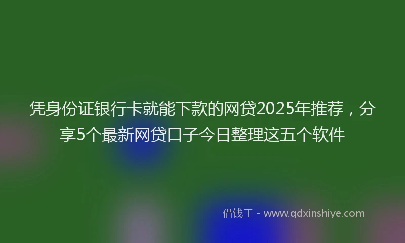 凭身份证银行卡就能下款的网贷2025年推荐，分享5个最新网贷口子今日整理这五个软件