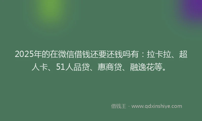 2025年的在微信借钱还要还钱吗有：拉卡拉、超人卡、51人品贷、惠商贷、融逸花等。