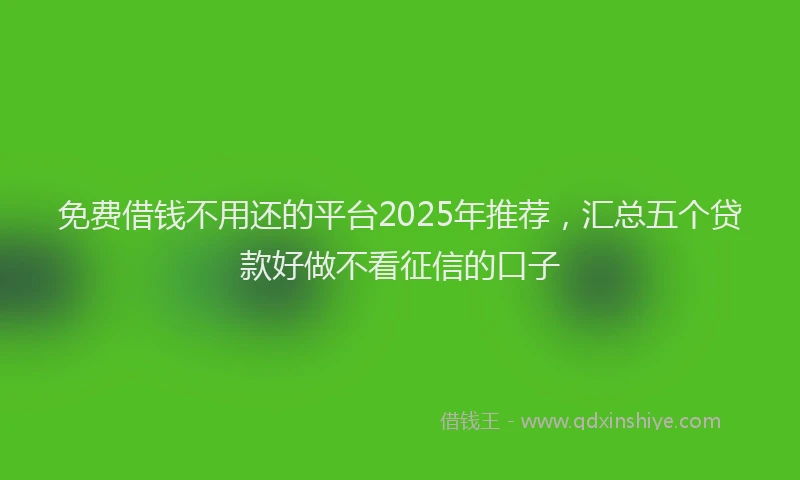 免费借钱不用还的平台2025年推荐，汇总五个贷款好做不看征信的口子