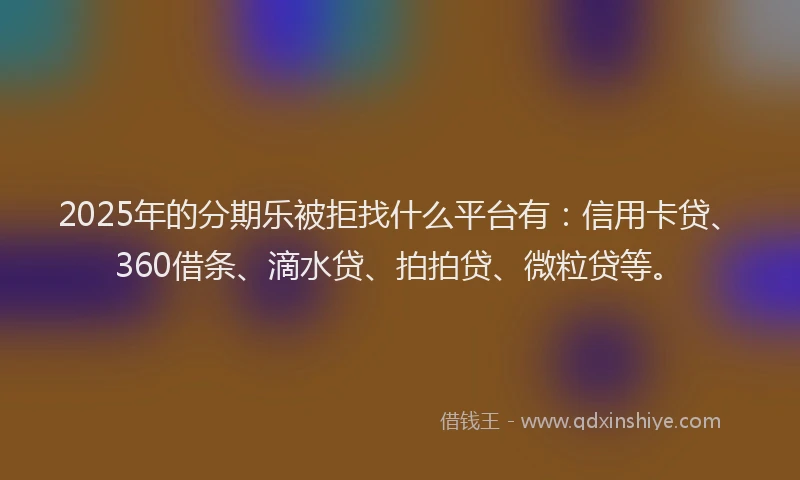 2025年的分期乐被拒找什么平台有：信用卡贷、360借条、滴水贷、拍拍贷、微粒贷等。