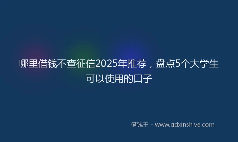 哪里借钱不查征信2025年推荐，盘点5个大学生可以使用的口子