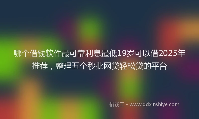 哪个借钱软件最可靠利息最低19岁可以借2025年推荐，整理五个秒批网贷轻松贷的平台