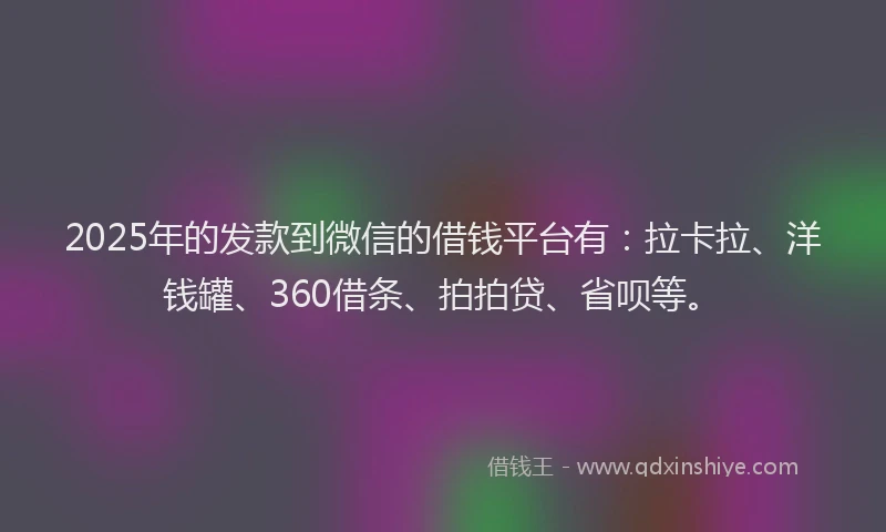 2025年的发款到微信的借钱平台有：拉卡拉、洋钱罐、360借条、拍拍贷、省呗等。