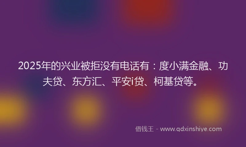 2025年的兴业被拒没有电话有：度小满金融、功夫贷、东方汇、平安i贷、柯基贷等。