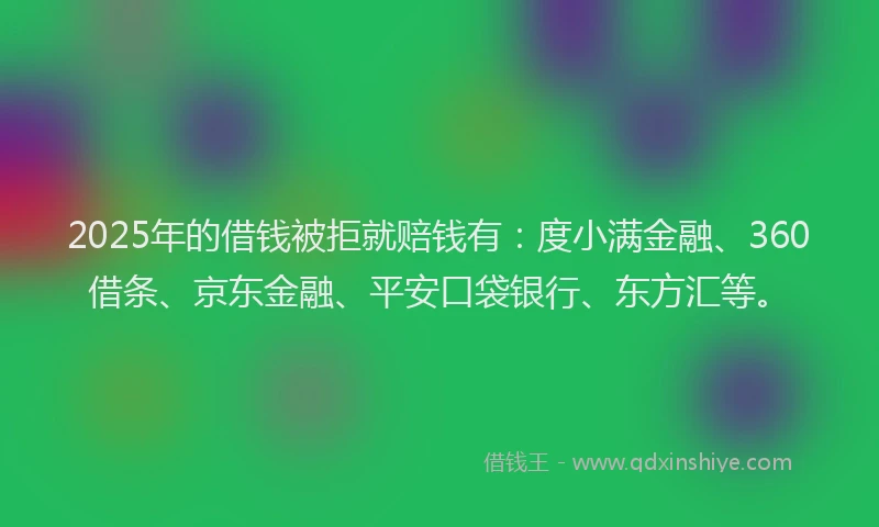 2025年的借钱被拒就赔钱有：度小满金融、360借条、京东金融、平安口袋银行、东方汇等。