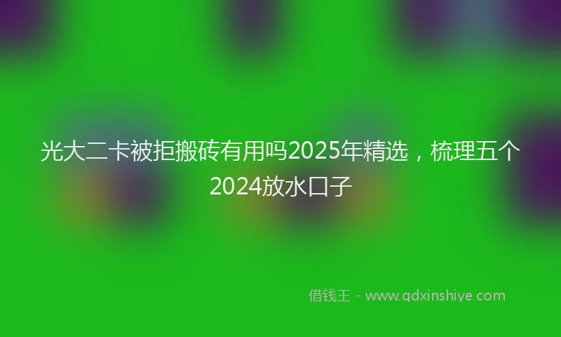 光大二卡被拒搬砖有用吗2025年精选，梳理五个2024放水口子