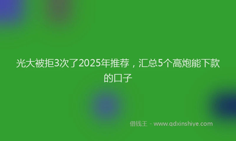 光大被拒3次了2025年推荐，汇总5个高炮能下款的口子