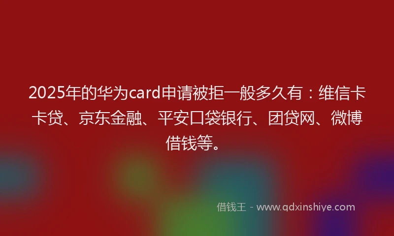 2025年的华为card申请被拒一般多久有：维信卡卡贷、京东金融、平安口袋银行、团贷网、微博借钱等。