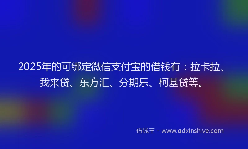 2025年的可绑定微信支付宝的借钱有：拉卡拉、我来贷、东方汇、分期乐、柯基贷等。