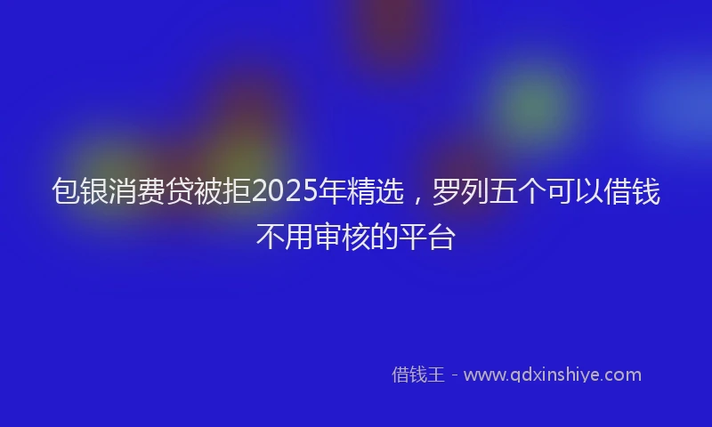 包银消费贷被拒2025年精选，罗列五个可以借钱不用审核的平台