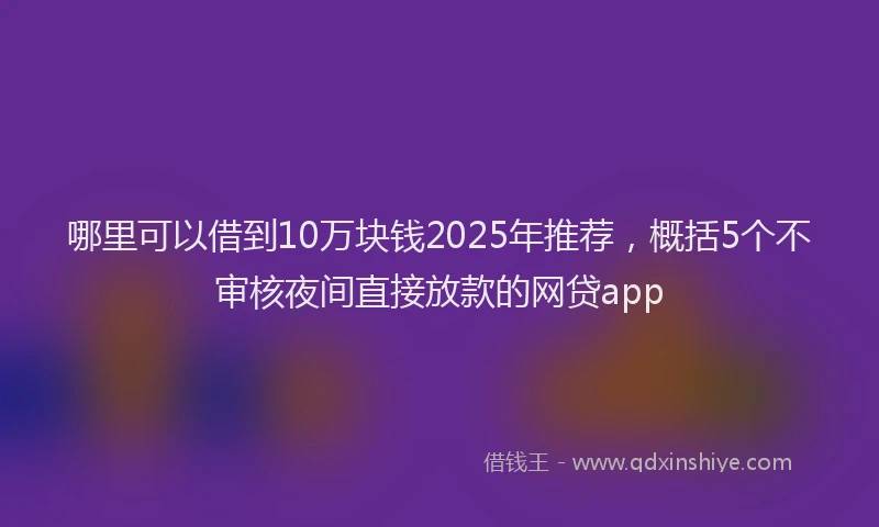 哪里可以借到10万块钱2025年推荐，概括5个不审核夜间直接放款的网贷app