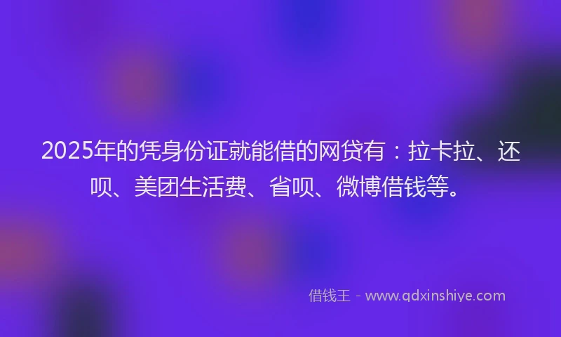 2025年的凭身份证就能借的网贷有：拉卡拉、还呗、美团生活费、省呗、微博借钱等。