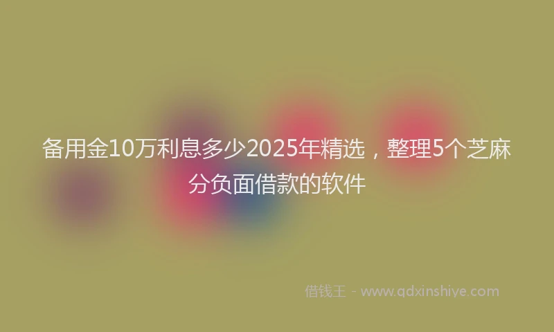 备用金10万利息多少2025年精选，整理5个芝麻分负面借款的软件