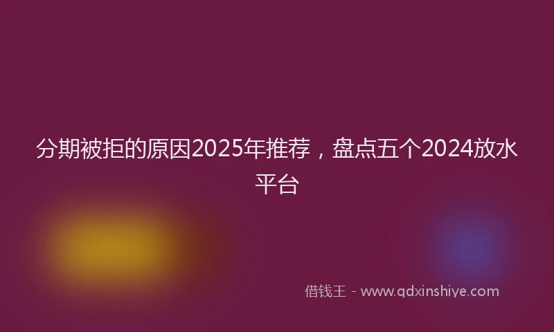 分期被拒的原因2025年推荐，盘点五个2024放水平台