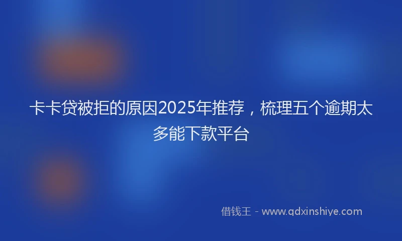 卡卡贷被拒的原因2025年推荐，梳理五个逾期太多能下款平台