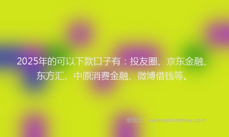 2025年的可以下款口子有：投友圈、京东金融、东方汇、中原消费金融、微博借钱等。