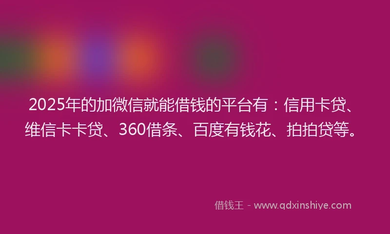 2025年的加微信就能借钱的平台有：信用卡贷、维信卡卡贷、360借条、百度有钱花、拍拍贷等。