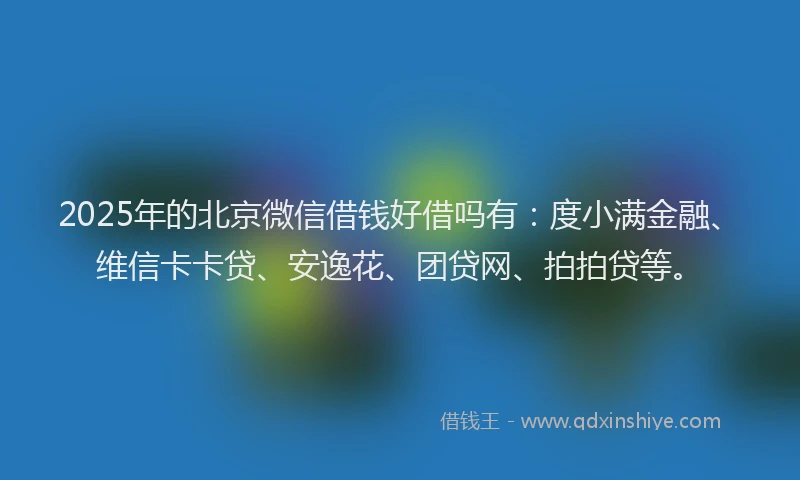 2025年的北京微信借钱好借吗有：度小满金融、维信卡卡贷、安逸花、团贷网、拍拍贷等。