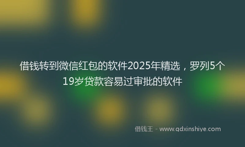 借钱转到微信红包的软件2025年精选，罗列5个19岁贷款容易过审批的软件