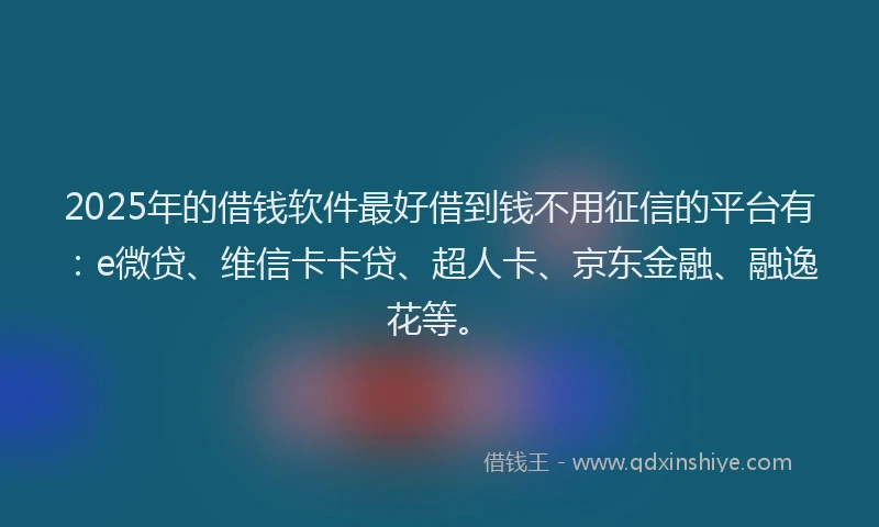 2025年的借钱软件最好借到钱不用征信的平台有：e微贷、维信卡卡贷、超人卡、京东金融、融逸花等。