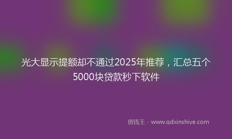 光大显示提额却不通过2025年推荐，汇总五个5000块贷款秒下软件