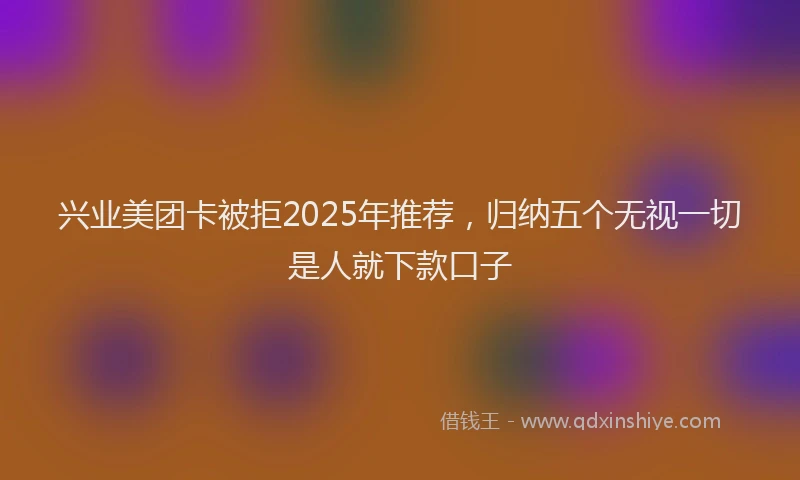 兴业美团卡被拒2025年推荐，归纳五个无视一切是人就下款口子