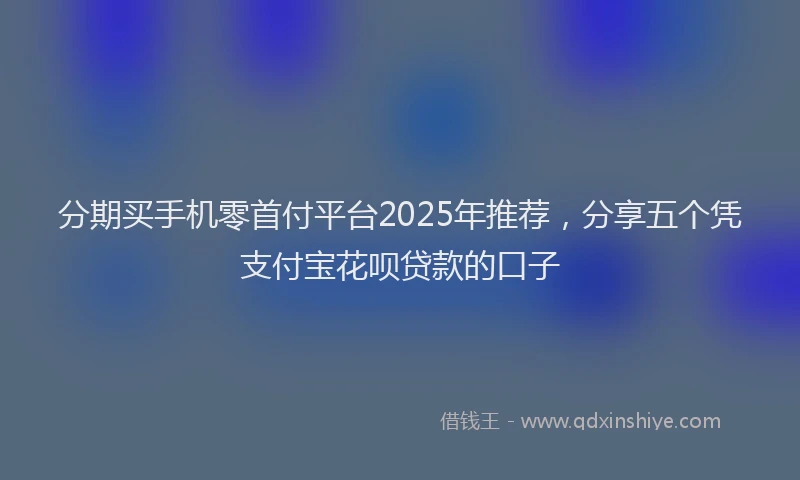 分期买手机零首付平台2025年推荐，分享五个凭支付宝花呗贷款的口子