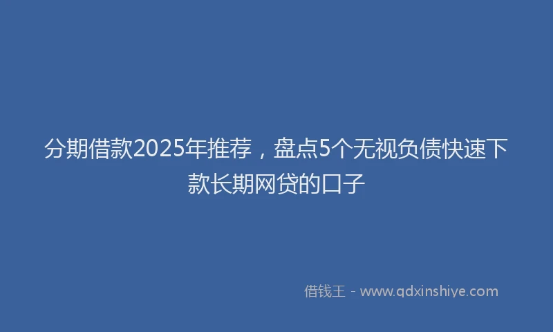 分期借款2025年推荐，盘点5个无视负债快速下款长期网贷的口子