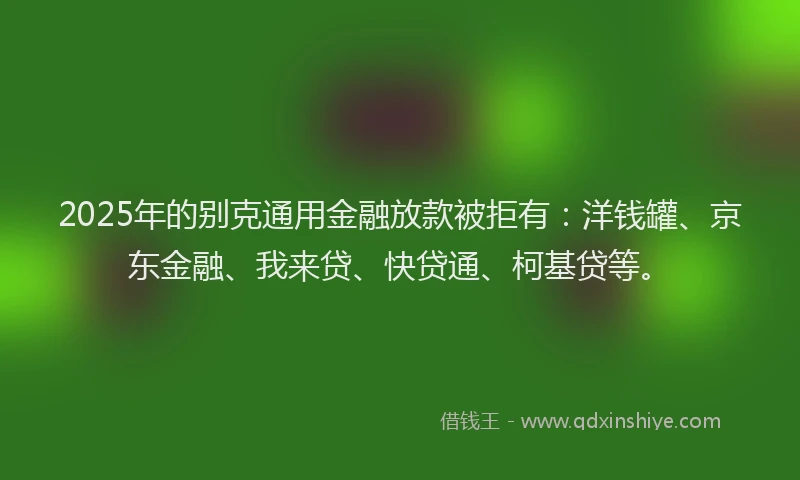 2025年的别克通用金融放款被拒有：洋钱罐、京东金融、我来贷、快贷通、柯基贷等。
