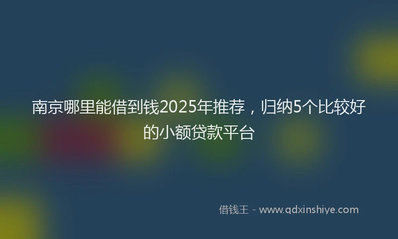 南京哪里能借到钱2025年推荐，归纳5个比较好的小额贷款平台