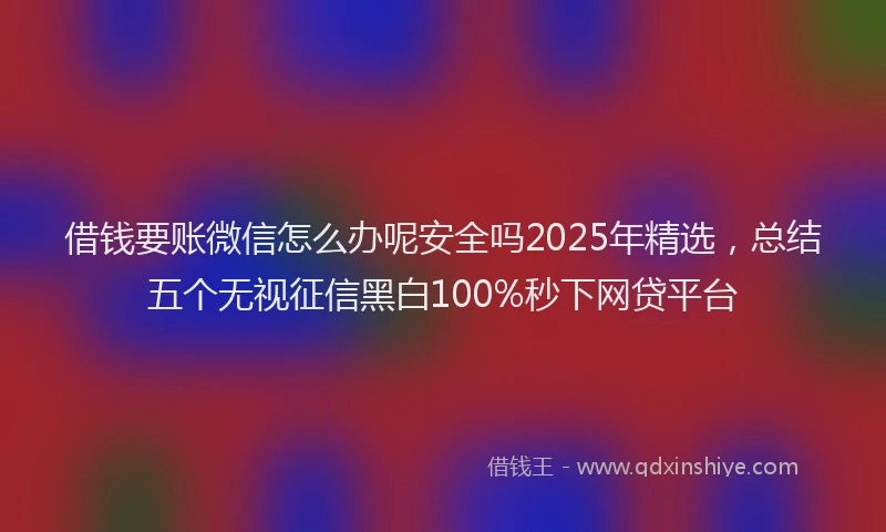 借钱要账微信怎么办呢安全吗2025年精选，总结五个无视征信黑白100%秒下网贷平台