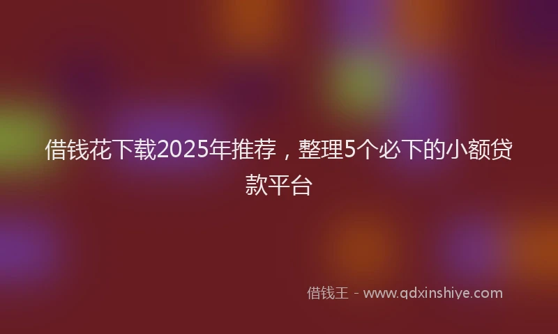 借钱花下载2025年推荐，整理5个必下的小额贷款平台