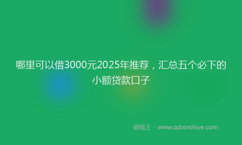 哪里可以借3000元2025年推荐，汇总五个必下的小额贷款口子