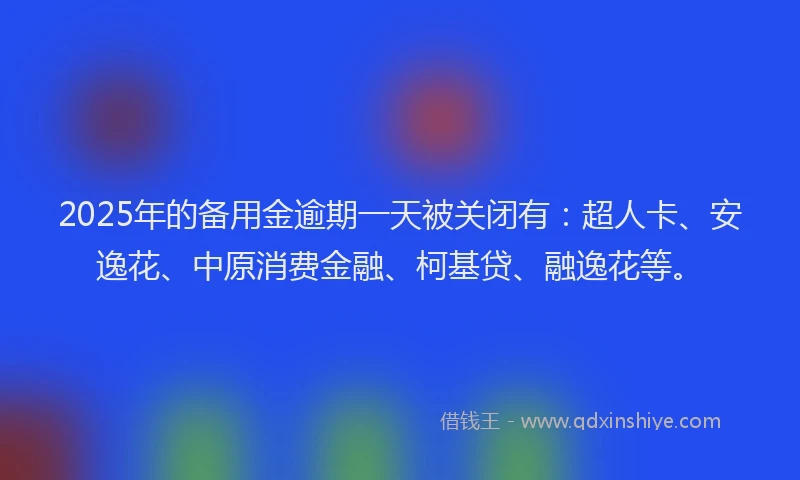 2025年的备用金逾期一天被关闭有：超人卡、安逸花、中原消费金融、柯基贷、融逸花等。